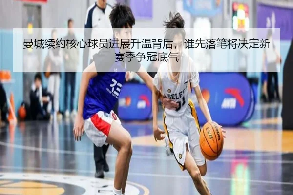 曼城续约核心球员进展升温背后，谁先落笔将决定新赛季争冠底气 - kaiyun