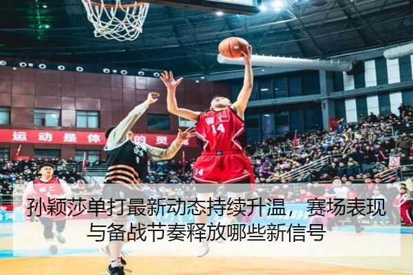 孙颖莎单打最新动态持续升温，赛场表现与备战节奏释放哪些新信号 - kaiyun